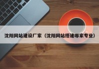 沈阳网站建设厂家（沈阳网站搭建哪家专业）