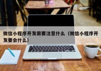 微信小程序开发需要注意什么（微信小程序开发要会什么）