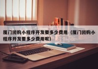 厦门团购小程序开发要多少费用（厦门团购小程序开发要多少费用呢）