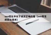 seo优化中以下说法正确的是（seo常见的优化技术）