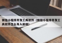 微信小程序开发工具软件（微信小程序开发工具软件怎么导入前端）