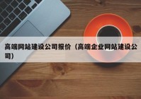 高端网站建设公司报价（高端企业网站建设公司）