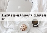 上饶团购小程序开发找哪家公司（上饶周边团建）