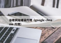 谷歌网站建设代理（google chrome 代理）