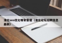 淮北seo优化哪家靠谱（淮北论坛招聘信息最新）