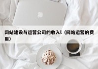网站建设与运营公司的收入l（网站运营的费用）