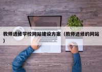 教师进修学校网站建设方案（教师进修的网站）