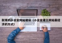 耐用的小企业网站建设（小企业建立网站最经济的方式）