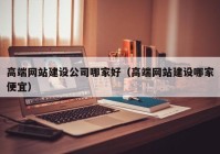 高端网站建设公司哪家好（高端网站建设哪家便宜）