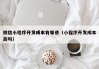 微信小程序开发成本有哪些（小程序开发成本高吗）