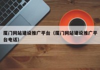 厦门网站建设推广平台（厦门网站建设推广平台电话）