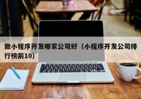 做小程序开发哪家公司好（小程序开发公司排行榜前10）