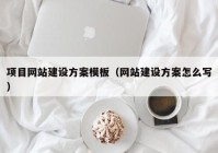 项目网站建设方案模板（网站建设方案怎么写）