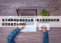 电子商务网站建设怎么弄（电子商务网站的建设流程是怎么样的）