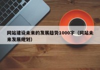 网站建设未来的发展趋势1000字（网站未来发展规划）
