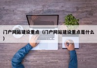 门户网站建设重点（门户网站建设重点是什么）