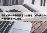 嵌入式软件开发需要学什么课程（嵌入式软件开发需要学什么课程）