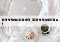 软件开发的公司靠谱吗（软件开发公司可靠么）