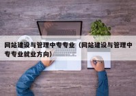 网站建设与管理中专专业（网站建设与管理中专专业就业方向）