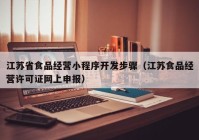 江苏省食品经营小程序开发步骤（江苏食品经营许可证网上申报）