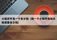 小程序开发一个多少钱（做一个小程序商城大概需要多少钱）