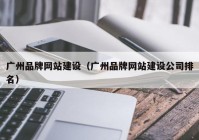 广州品牌网站建设（广州品牌网站建设公司排名）