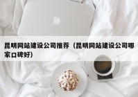 昆明网站建设公司推荐（昆明网站建设公司哪家口碑好）